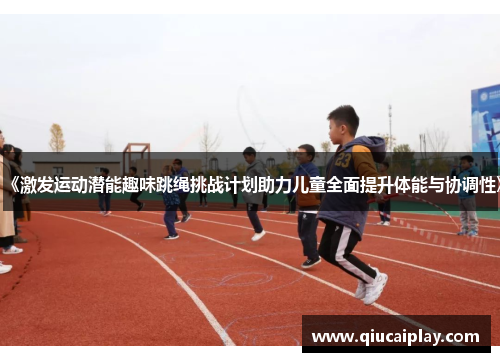 《激发运动潜能趣味跳绳挑战计划助力儿童全面提升体能与协调性》